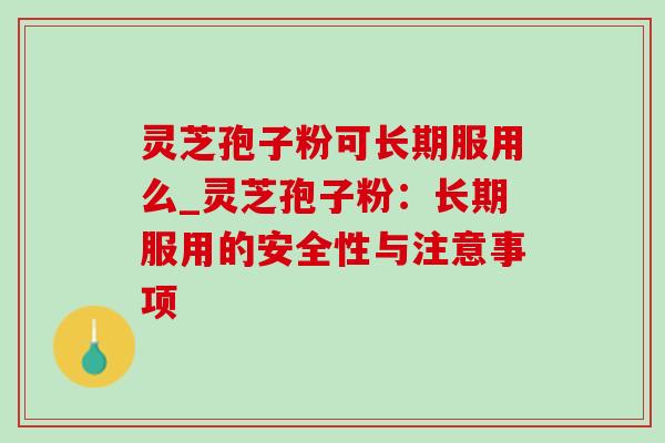 灵芝孢子粉可长期服用么_灵芝孢子粉:长期服用的安全性与注意事项-第1张图片-灵芝之家 灵芝孢子粉可长期服用么_灵芝孢子粉:长期服用的安全性与注意事项-第1张图片-灵芝之家