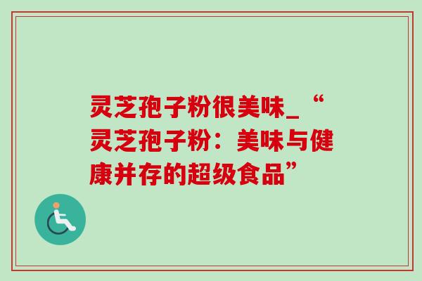 灵芝孢子粉很美味_“灵芝孢子粉:美味与健康并存的超级食品”-第1张图片-灵芝之家 灵芝孢子粉很美味_“灵芝孢子粉:美味与健康并存的超级食品”-第1张图片-灵芝之家
