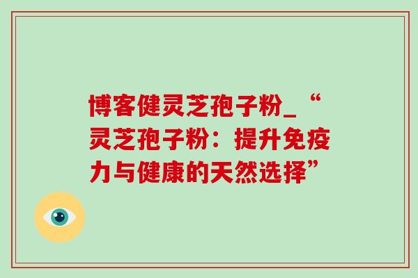 博客健灵芝孢子粉_“灵芝孢子粉：提升免疫力与健康的天然选择”-第1张图片-灵芝之家