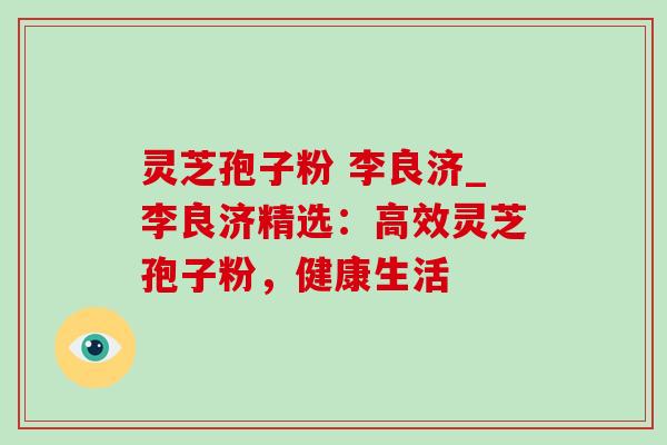 灵芝孢子粉 李良济_李良济精选：高效灵芝孢子粉，健康生活-第1张图片-灵芝之家