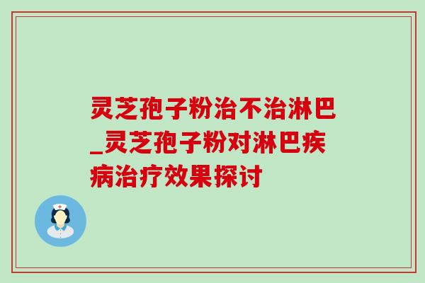灵芝孢子粉治不治淋巴_灵芝孢子粉对淋巴疾病治疗效果探讨-第1张图片-灵芝之家 灵芝孢子粉治不治淋巴_灵芝孢子粉对淋巴疾病治疗效果探讨-第1张图片-灵芝之家