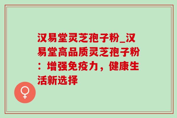 汉易堂灵芝孢子粉_汉易堂高品质灵芝孢子粉:增强免疫力,健康生活新选择-第1张图片-灵芝之家 汉易堂灵芝孢子粉_汉易堂高品质灵芝孢子粉:增强免疫力,健康生活新选择-第1张图片-灵芝之家