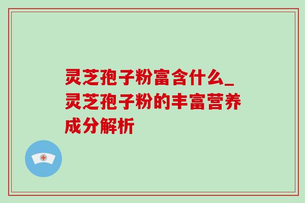 灵芝孢子粉富含什么_灵芝孢子粉的丰富营养成分解析-第1张图片-灵芝之家 灵芝孢子粉富含什么_灵芝孢子粉的丰富营养成分解析-第1张图片-灵芝之家