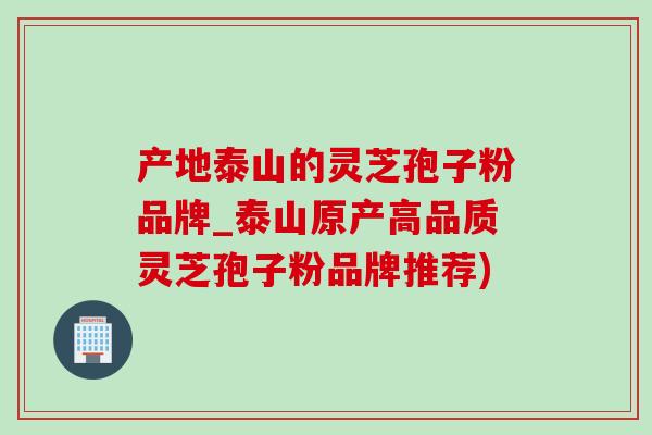 产地泰山的灵芝孢子粉品牌_泰山原产高品质灵芝孢子粉品牌推荐)-第1张图片-灵芝之家 产地泰山的灵芝孢子粉品牌_泰山原产高品质灵芝孢子粉品牌推荐)-第1张图片-灵芝之家