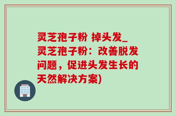 灵芝孢子粉 掉头发_灵芝孢子粉：改善脱发问题，促进头发生长的天然解决方案)-第1张图片-灵芝之家