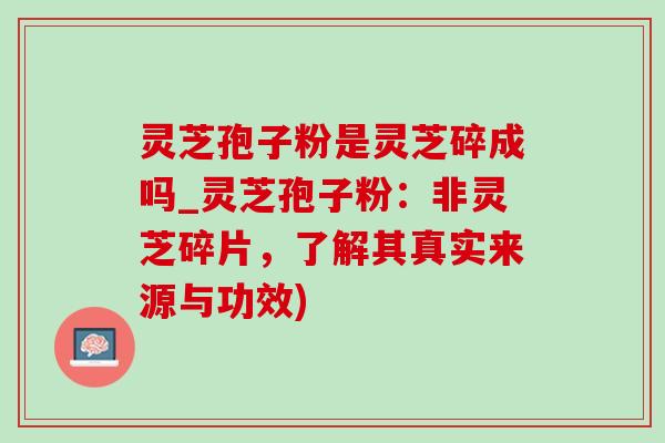 灵芝孢子粉是灵芝碎成吗_灵芝孢子粉:非灵芝碎片,了解其真实来源与功效)-第1张图片-灵芝之家 灵芝孢子粉是灵芝碎成吗_灵芝孢子粉:非灵芝碎片,了解其真实来源与功效)-第1张图片-灵芝之家