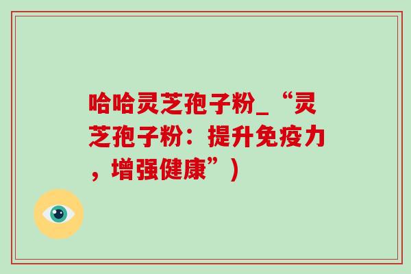 哈哈灵芝孢子粉_“灵芝孢子粉:提升免疫力,增强健康”)-第1张图片-灵芝之家 哈哈灵芝孢子粉_“灵芝孢子粉:提升免疫力,增强健康”)-第1张图片-灵芝之家