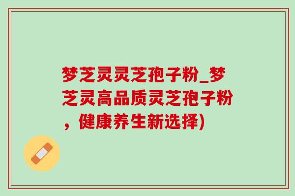 梦芝灵灵芝孢子粉_梦芝灵高品质灵芝孢子粉，健康养生新选择)-第1张图片-灵芝之家