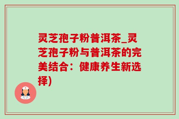 灵芝孢子粉普洱茶_灵芝孢子粉与普洱茶的完美结合：健康养生新选择)-第1张图片-灵芝之家
