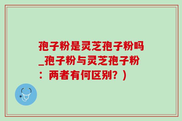 孢子粉是灵芝孢子粉吗_孢子粉与灵芝孢子粉:两者有何区别?)-第1张图片-灵芝之家 孢子粉是灵芝孢子粉吗_孢子粉与灵芝孢子粉:两者有何区别?)-第1张图片-灵芝之家