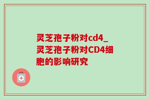 灵芝孢子粉对cd4_灵芝孢子粉对CD4细胞的影响研究-第1张图片-灵芝之家 灵芝孢子粉对cd4_灵芝孢子粉对CD4细胞的影响研究-第1张图片-灵芝之家