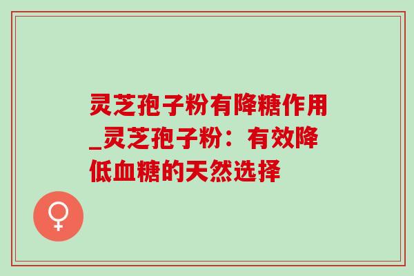 灵芝孢子粉有降糖作用_灵芝孢子粉：有效降低血糖的天然选择-第1张图片-灵芝之家