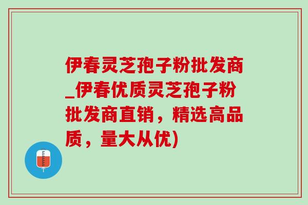 伊春灵芝孢子粉批发商_伊春优质灵芝孢子粉批发商直销,精选高品质,量大从优)-第1张图片-灵芝之家 伊春灵芝孢子粉批发商_伊春优质灵芝孢子粉批发商直销,精选高品质,量大从优)-第1张图片-灵芝之家