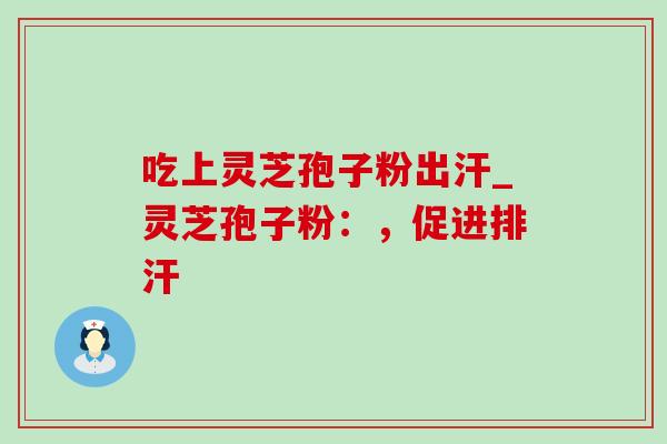 吃上灵芝孢子粉出汗_灵芝孢子粉:,促进排汗-第1张图片-灵芝之家 吃上灵芝孢子粉出汗_灵芝孢子粉:,促进排汗-第1张图片-灵芝之家