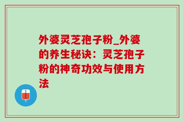外婆灵芝孢子粉_外婆的养生秘诀:灵芝孢子粉的神奇功效与使用方法-第1张图片-灵芝之家 外婆灵芝孢子粉_外婆的养生秘诀:灵芝孢子粉的神奇功效与使用方法-第1张图片-灵芝之家