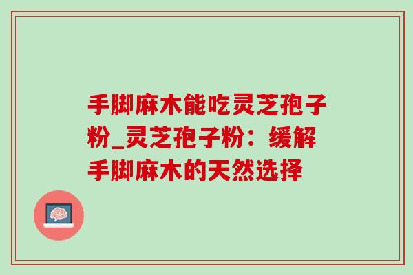 手脚麻木能吃灵芝孢子粉_灵芝孢子粉:缓解手脚麻木的天然选择-第1张图片-灵芝之家 手脚麻木能吃灵芝孢子粉_灵芝孢子粉:缓解手脚麻木的天然选择-第1张图片-灵芝之家