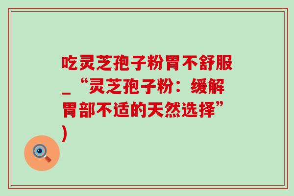 吃灵芝孢子粉胃不舒服_“灵芝孢子粉：缓解胃部不适的天然选择”)-第1张图片-灵芝之家