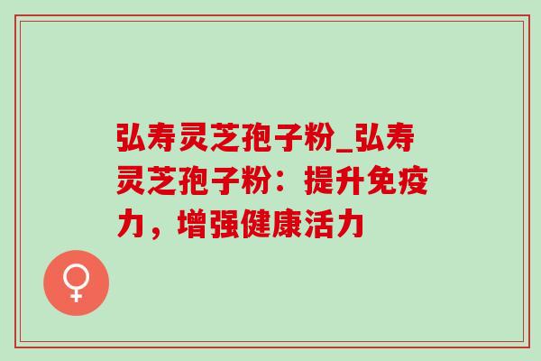 弘寿灵芝孢子粉_弘寿灵芝孢子粉:提升免疫力,增强健康活力-第1张图片-灵芝之家 弘寿灵芝孢子粉_弘寿灵芝孢子粉:提升免疫力,增强健康活力-第1张图片-灵芝之家