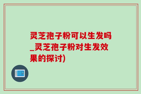 灵芝孢子粉可以生发吗_灵芝孢子粉对生发效果的探讨)-第1张图片-灵芝之家 灵芝孢子粉可以生发吗_灵芝孢子粉对生发效果的探讨)-第1张图片-灵芝之家