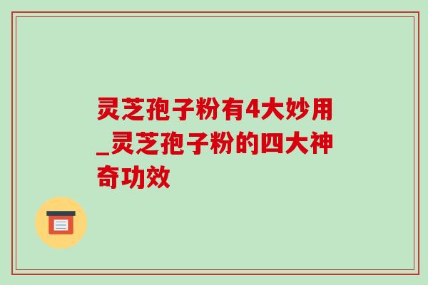 灵芝孢子粉有4大妙用_灵芝孢子粉的四大神奇功效-第1张图片-灵芝之家 灵芝孢子粉有4大妙用_灵芝孢子粉的四大神奇功效-第1张图片-灵芝之家