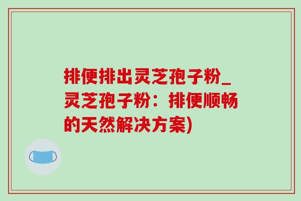 排便排出灵芝孢子粉_灵芝孢子粉：排便顺畅的天然解决方案)-第1张图片-灵芝之家