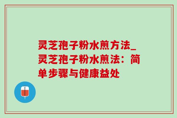 灵芝孢子粉水煎方法_灵芝孢子粉水煎法:简单步骤与健康益处-第1张图片-灵芝之家 灵芝孢子粉水煎方法_灵芝孢子粉水煎法:简单步骤与健康益处-第1张图片-灵芝之家