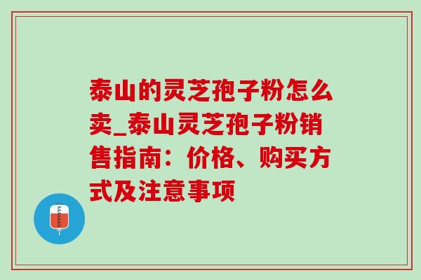 泰山的灵芝孢子粉怎么卖_泰山灵芝孢子粉销售指南:价格、购买方式及注意事项-第1张图片-灵芝之家 泰山的灵芝孢子粉怎么卖_泰山灵芝孢子粉销售指南:价格、购买方式及注意事项-第1张图片-灵芝之家