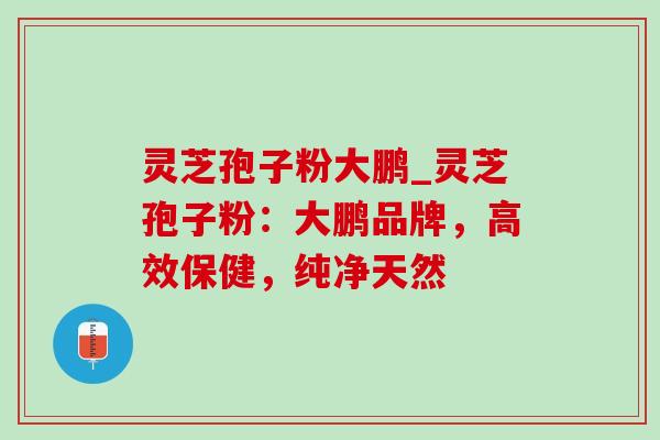 灵芝孢子粉大鹏_灵芝孢子粉：大鹏品牌，高效保健，纯净天然-第1张图片-灵芝之家