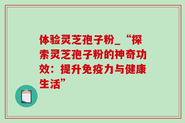 体验灵芝孢子粉_“探索灵芝孢子粉的神奇功效:提升免疫力与健康生活”-第1张图片-灵芝之家 体验灵芝孢子粉_“探索灵芝孢子粉的神奇功效:提升免疫力与健康生活”-第1张图片-灵芝之家