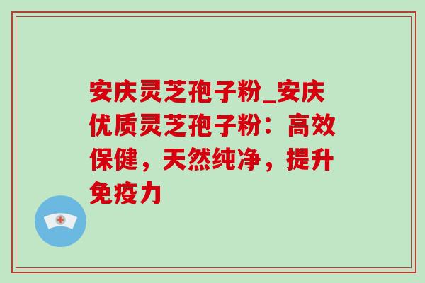 安庆灵芝孢子粉_安庆优质灵芝孢子粉：高效保健，天然纯净，提升免疫力-第1张图片-灵芝之家