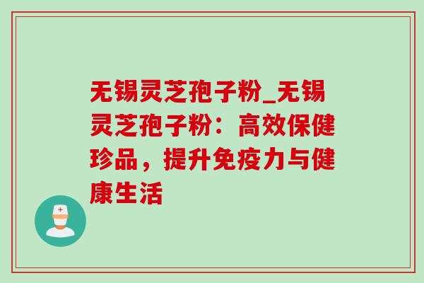无锡灵芝孢子粉_无锡灵芝孢子粉:高效保健珍品,提升免疫力与健康生活-第1张图片-灵芝之家 无锡灵芝孢子粉_无锡灵芝孢子粉:高效保健珍品,提升免疫力与健康生活-第1张图片-灵芝之家