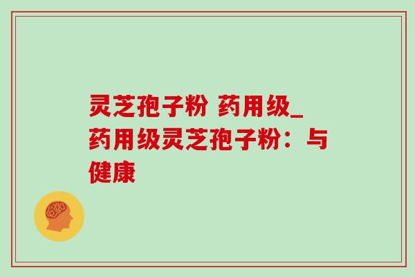 灵芝孢子粉 药用级_药用级灵芝孢子粉:与健康-第1张图片-灵芝之家 灵芝孢子粉 药用级_药用级灵芝孢子粉:与健康-第1张图片-灵芝之家