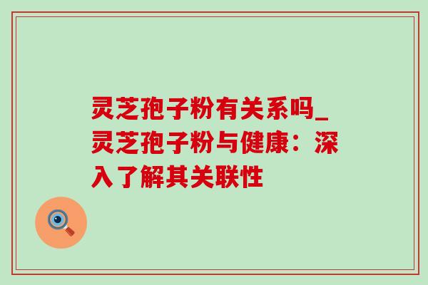 灵芝孢子粉有关系吗_灵芝孢子粉与健康：深入了解其关联性-第1张图片-灵芝之家
