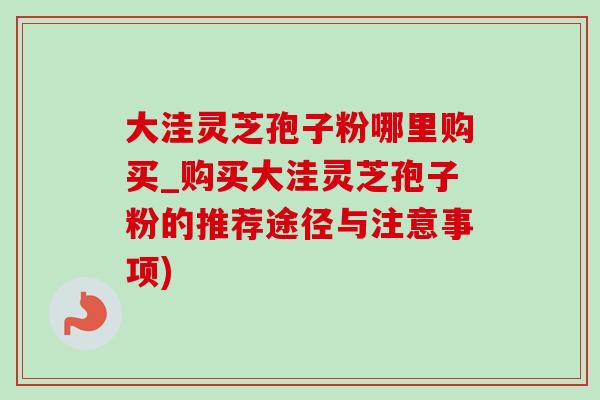 大洼灵芝孢子粉哪里购买_购买大洼灵芝孢子粉的推荐途径与注意事项)-第1张图片-灵芝之家