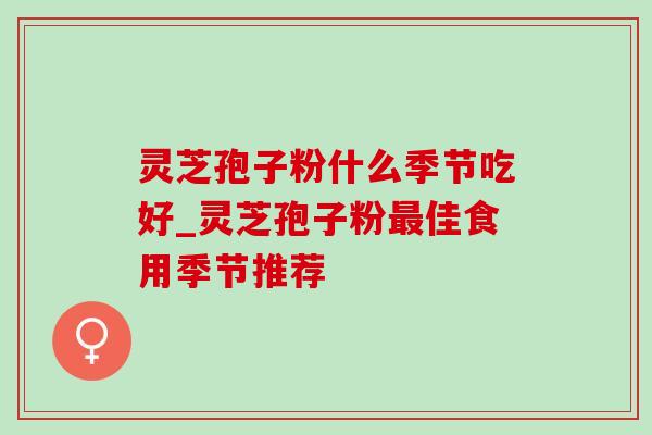 灵芝孢子粉什么季节吃好_灵芝孢子粉最佳食用季节推荐-第1张图片-灵芝之家 灵芝孢子粉什么季节吃好_灵芝孢子粉最佳食用季节推荐-第1张图片-灵芝之家