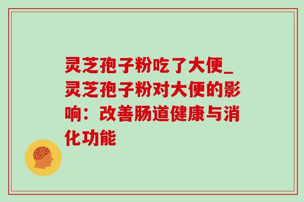 灵芝孢子粉吃了大便_灵芝孢子粉对大便的影响:改善肠道健康与消化功能-第1张图片-灵芝之家 灵芝孢子粉吃了大便_灵芝孢子粉对大便的影响:改善肠道健康与消化功能-第1张图片-灵芝之家