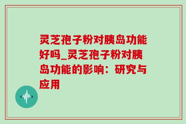 灵芝孢子粉对胰岛功能好吗_灵芝孢子粉对胰岛功能的影响:研究与应用-第1张图片-灵芝之家 灵芝孢子粉对胰岛功能好吗_灵芝孢子粉对胰岛功能的影响:研究与应用-第1张图片-灵芝之家