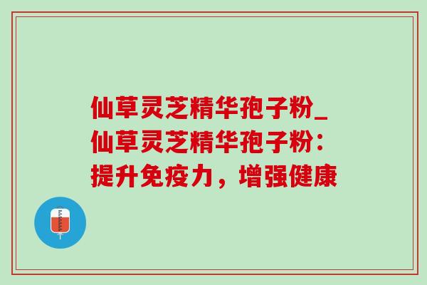 仙草灵芝精华孢子粉_仙草灵芝精华孢子粉:提升免疫力,增强健康-第1张图片-灵芝之家 仙草灵芝精华孢子粉_仙草灵芝精华孢子粉:提升免疫力,增强健康-第1张图片-灵芝之家