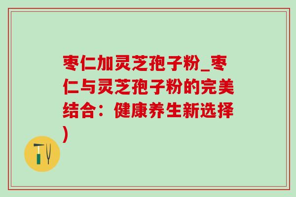 枣仁加灵芝孢子粉_枣仁与灵芝孢子粉的完美结合：健康养生新选择)-第1张图片-灵芝之家