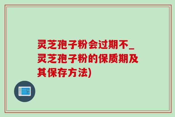 灵芝孢子粉会过期不_灵芝孢子粉的保质期及其保存方法)-第1张图片-灵芝之家 灵芝孢子粉会过期不_灵芝孢子粉的保质期及其保存方法)-第1张图片-灵芝之家