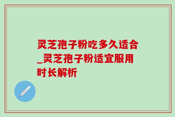 灵芝孢子粉吃多久适合_灵芝孢子粉适宜服用时长解析-第1张图片-灵芝之家 灵芝孢子粉吃多久适合_灵芝孢子粉适宜服用时长解析-第1张图片-灵芝之家