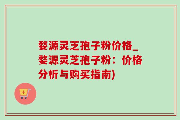 婺源灵芝孢子粉价格_婺源灵芝孢子粉:价格分析与购买指南)-第1张图片-灵芝之家 婺源灵芝孢子粉价格_婺源灵芝孢子粉:价格分析与购买指南)-第1张图片-灵芝之家