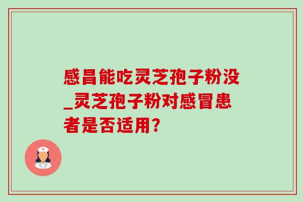 感昌能吃灵芝孢子粉没_灵芝孢子粉对感冒患者是否适用?-第1张图片-灵芝之家 感昌能吃灵芝孢子粉没_灵芝孢子粉对感冒患者是否适用?-第1张图片-灵芝之家