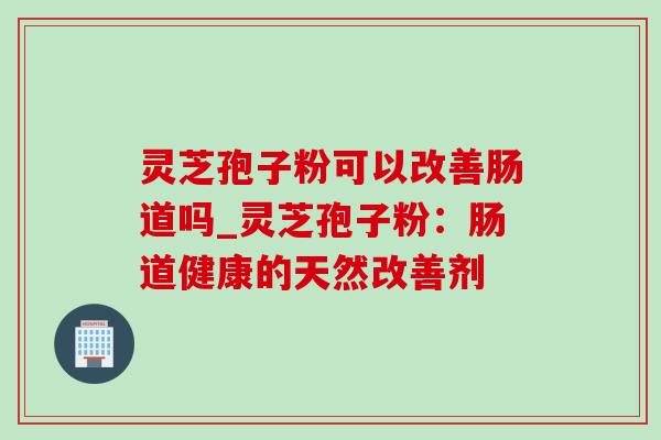 灵芝孢子粉可以改善肠道吗_灵芝孢子粉:肠道健康的天然改善剂-第1张图片-灵芝之家 灵芝孢子粉可以改善肠道吗_灵芝孢子粉:肠道健康的天然改善剂-第1张图片-灵芝之家