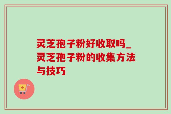 灵芝孢子粉好收取吗_灵芝孢子粉的收集方法与技巧-第1张图片-灵芝之家 灵芝孢子粉好收取吗_灵芝孢子粉的收集方法与技巧-第1张图片-灵芝之家
