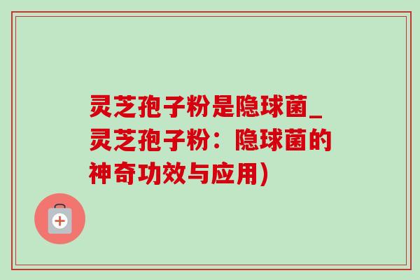 灵芝孢子粉是隐球菌_灵芝孢子粉:隐球菌的神奇功效与应用)-第1张图片-灵芝之家 灵芝孢子粉是隐球菌_灵芝孢子粉:隐球菌的神奇功效与应用)-第1张图片-灵芝之家