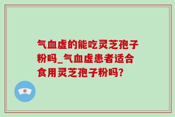 气血虚的能吃灵芝孢子粉吗_气血虚患者适合食用灵芝孢子粉吗?-第1张图片-灵芝之家 气血虚的能吃灵芝孢子粉吗_气血虚患者适合食用灵芝孢子粉吗?-第1张图片-灵芝之家