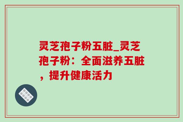 灵芝孢子粉五脏_灵芝孢子粉:全面滋养五脏,提升健康活力-第1张图片-灵芝之家 灵芝孢子粉五脏_灵芝孢子粉:全面滋养五脏,提升健康活力-第1张图片-灵芝之家