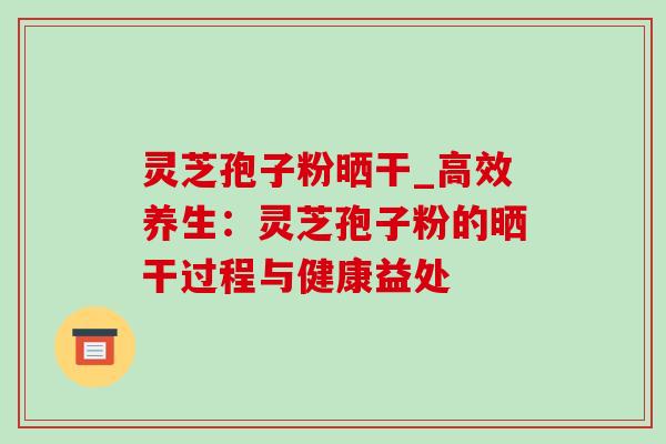 灵芝孢子粉晒干_高效养生：灵芝孢子粉的晒干过程与健康益处-第1张图片-灵芝之家