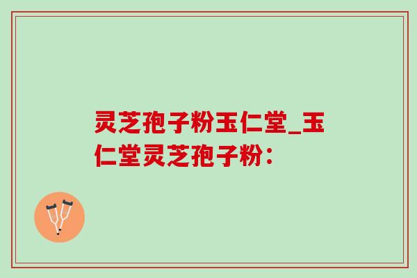 灵芝孢子粉玉仁堂_玉仁堂灵芝孢子粉：-第1张图片-灵芝之家